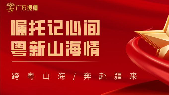 山海有情爱无疆，广州援疆喜迎“丰收景”丨嘱托记心间 粤新山海情