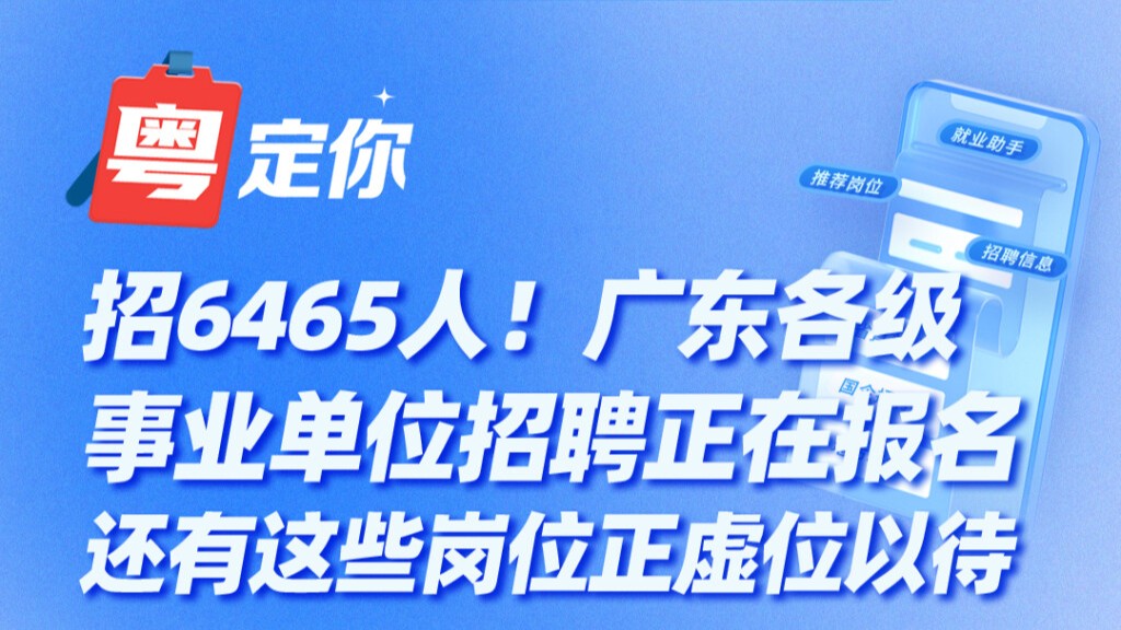 招6465人！广东各级事业单位招聘正在报名！还有这些岗位正虚位以待