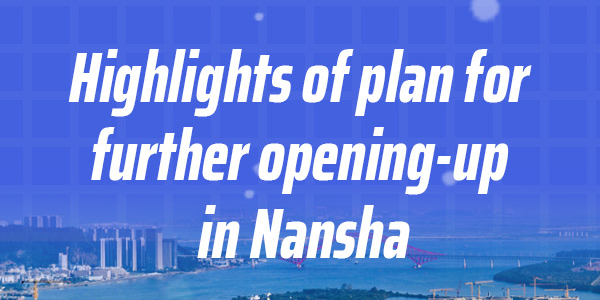 Highlights of plan for further opening-up in Nansha Highlights of plan for further opening-up in Nansha