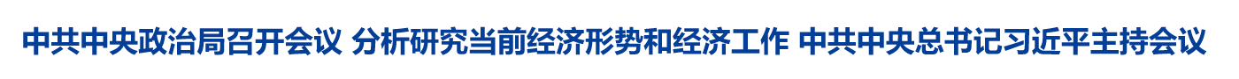 中共中央政治局召开会议 分析研究当前经济形势和经济工作 中共中央总书记习近平主持会议