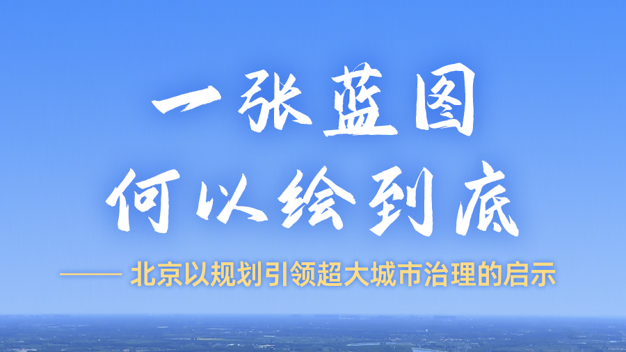 一张蓝图何以绘到底——北京以规划引领超大城市治理的启示