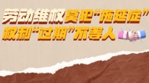 劳动维权莫犯“拖延症”!权利“过期”不等人 劳动维权莫犯“拖延症”!权利“过期”不等人