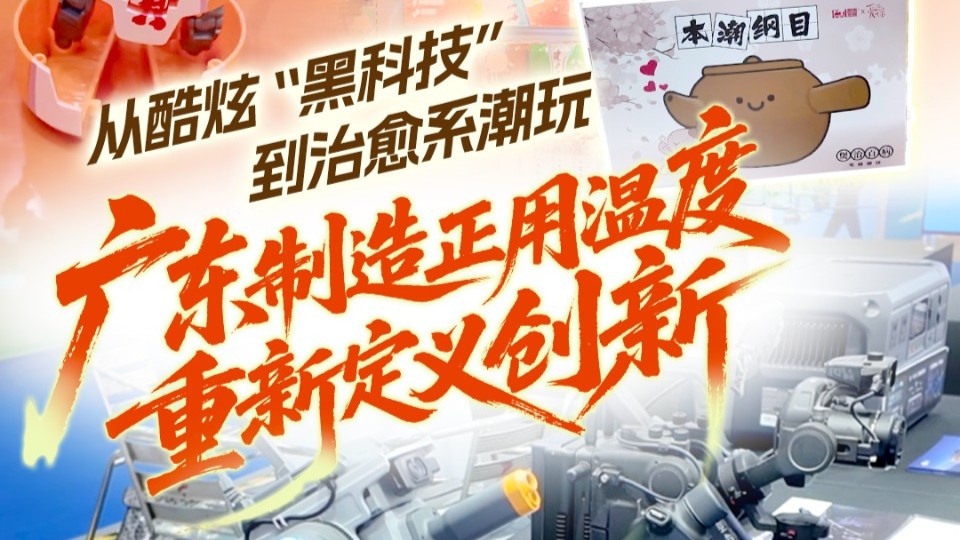 从酷炫“黑科技”到治愈系潮玩，“广东制造”正用温度重新定义创新