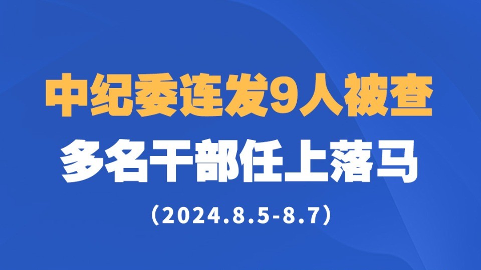 中纪委连发9人被查，多名干部任上落马 （2024.8.5-8.7）