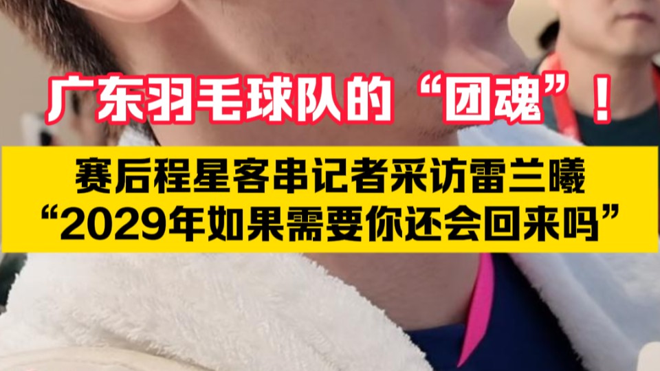 广东羽毛球队的“团魂”！赛后程星客串记者采访雷兰曦：“2029年如果需要你还会回来吗”