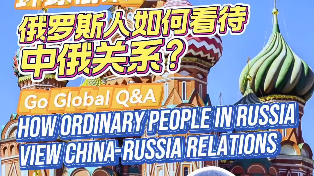 GoGlobal Q&A丨How ordinary people in Russia view China-Russia relations？