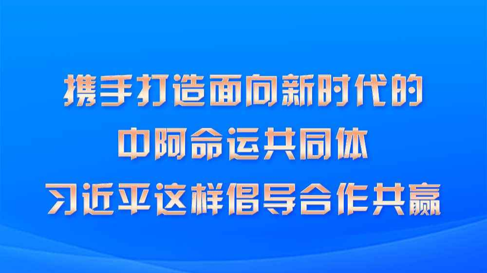 携手打造面向新时代的中阿命运共同体 习近平这样倡导合作共赢