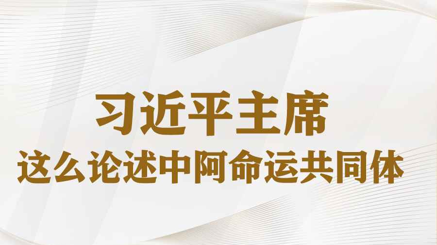 学习进行时丨习近平主席这么论述中阿命运共同体