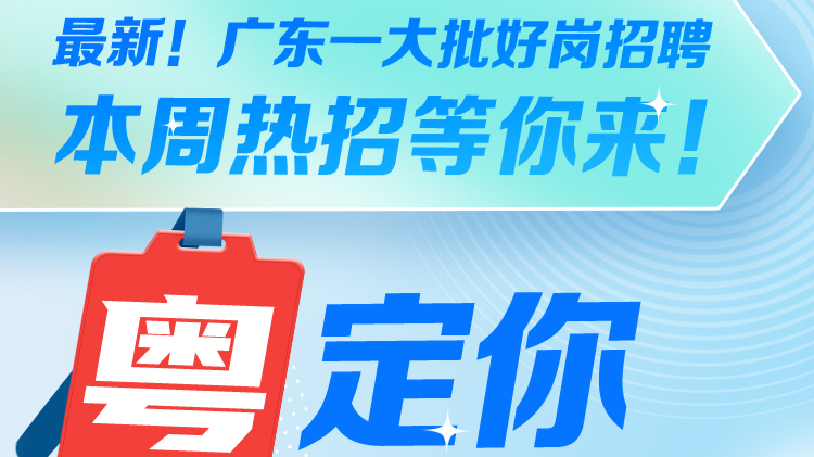 最新！广东一大批好岗招聘，本周热招等你来！