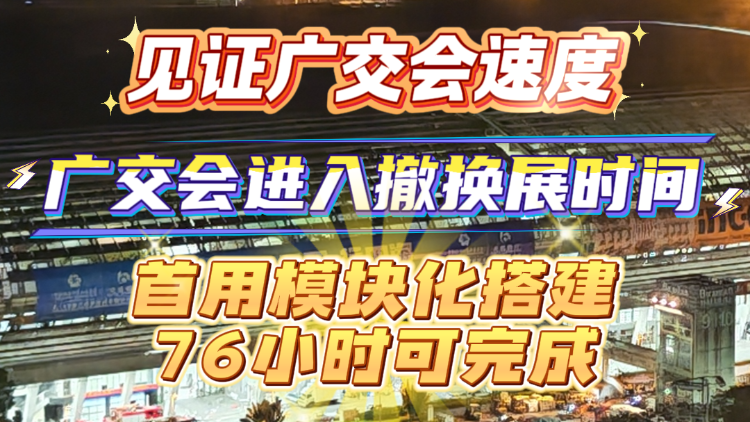 见证广交会速度！首用模块化搭建，76小时可完成撤换展
