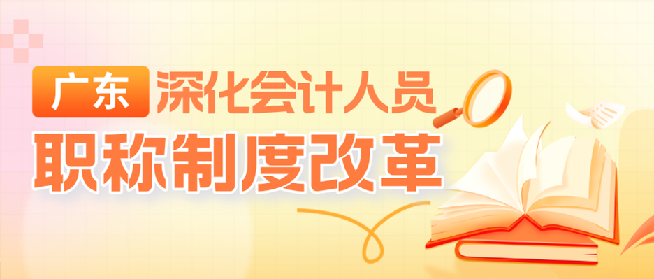 深化会计职称制度改革 赋能大湾区人才高地建设——广东省修订和印发实施会计人员职称评价标准条件