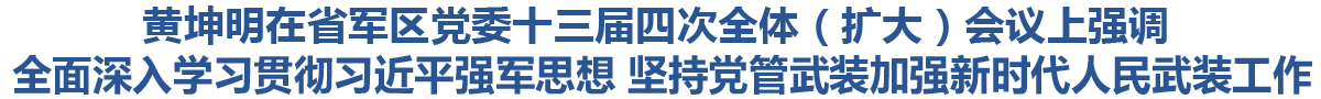 黄坤明在省军区党委十三届四次全体（扩大）会议上强调 全面深入学习贯彻习近平强军思想 坚持党管武装加强新时代人民武装工作