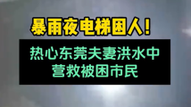 暴雨夜电梯困人!东莞热心夫妻洪水中营救被困市民 暴雨夜电梯困人!东莞热心夫妻洪水中营救被困市民