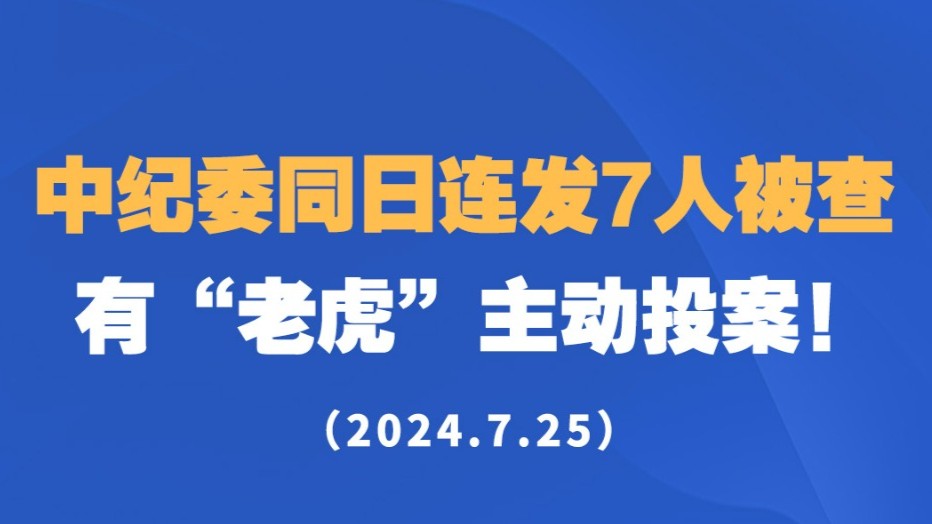 中纪委同日连发7人被查，有“老虎”主动投案！（2024.7.25）