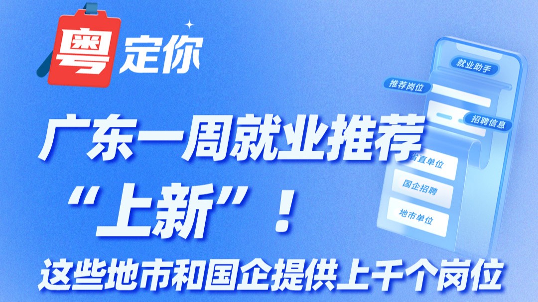 广东一周就业推荐“上新”！这些地市和国企提供上千个岗位