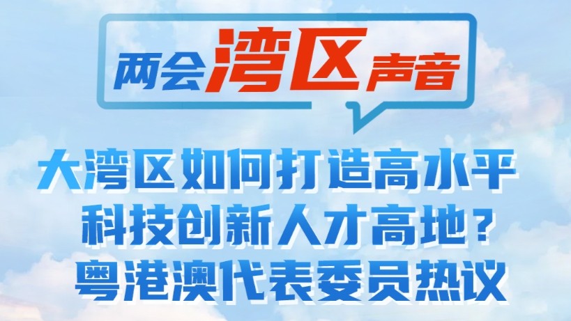 大湾区如何打造高水平科技创新人才高地？粤港澳代表委员热议