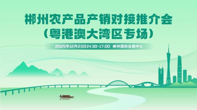郴州农产品“湾区直通车”发车在即，邀您共赴粤湘农业盛会