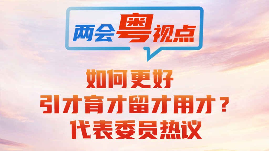 两会粤视点④｜如何更好引才育才留才用才？代表委员热议