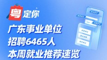 广东事业单位招聘6465人,本周就业推荐速览→ 广东事业单位招聘6465人,本周就业推荐速览→