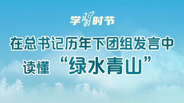 学习时节｜在总书记历年下团组发言中，读懂“绿水青山”