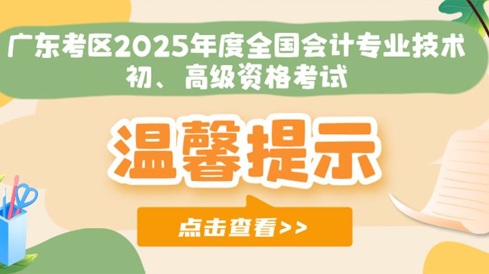 广东考区2025年度全国会计专业技术初、高级资格考试温馨提示