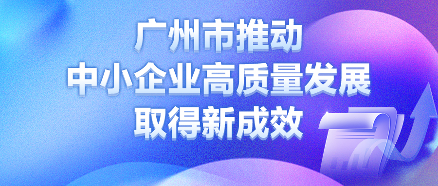 广州市推动中小企业高质量发展取得新成效