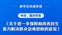 中办、国办印发意见 进一步保障和改善民生 中办、国办印发意见 进一步保障和改善民生
