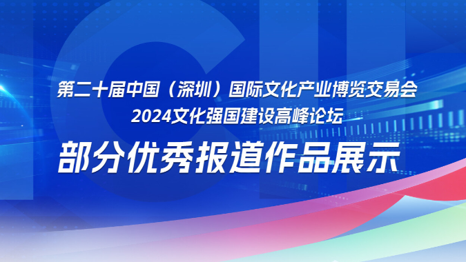 【专题】第二十届中国（深圳）国际文化产业博览交易会和2024文化强国建设高峰论坛部分优秀报道作品展示