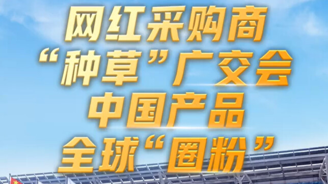 勇立潮头大湾区｜网红采购商“种草” 广交会全球“圈粉”