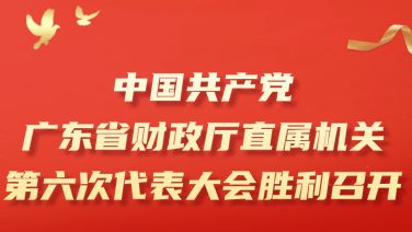 中国共产党广东省财政厅直属机关第六次代表大会胜利召开