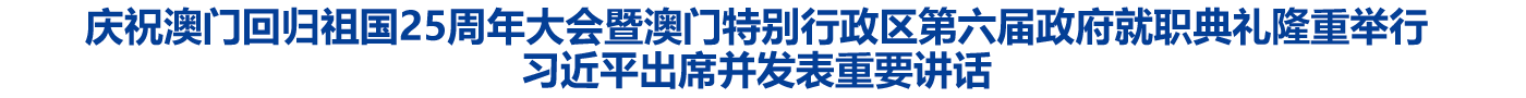 庆祝澳门回归祖国25周年大会暨澳门特别行政区第六届政府就职典礼隆重举行 习近平出席并发表重要讲话