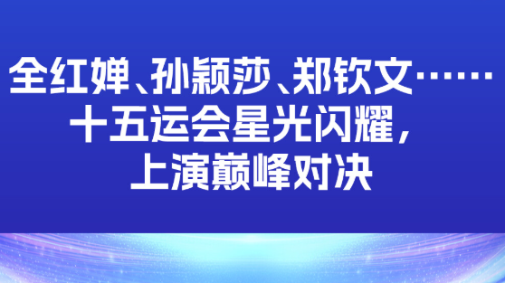 全红婵、孙颖莎、郑钦文……十五运会星光闪耀，上演巅峰对决