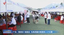 广东:强培训 促就业 为高质量发展提供人才支撑 广东:强培训 促就业 为高质量发展提供人才支撑