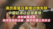 男演员被曝“赴泰国拍戏失联”,领馆回应!称将持续跟进进展 男演员被曝“赴泰国拍戏失联”,领馆回应!称将持续跟进进展