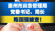 惠州市应急管理局党委书记、局长陈国强接受审查调查