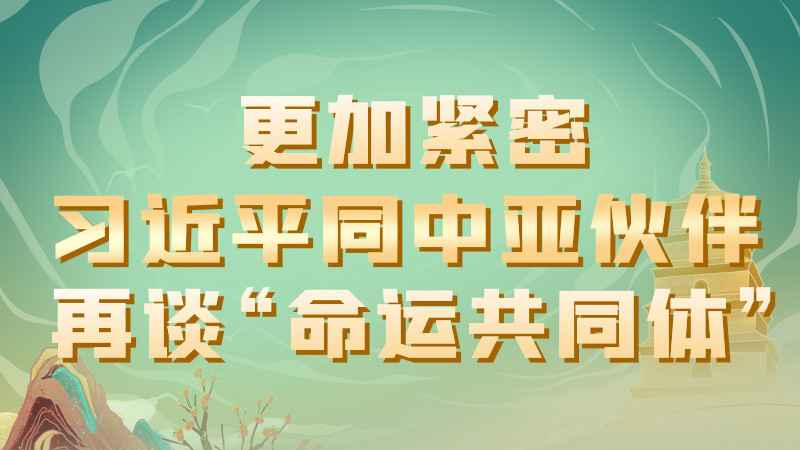 更加紧密 习近平同中亚伙伴再谈“命运共同体”