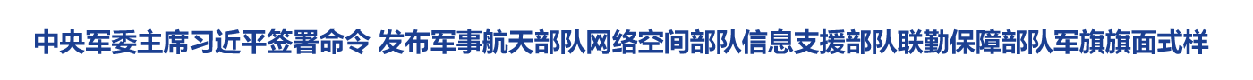 中央军委主席习近平签署命令 发布军事航天部队网络空间部队信息支援部队联勤保障部队军旗旗面式样