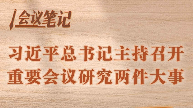 学习进行时丨会议笔记：习近平总书记主持召开重要会议研究两件大事