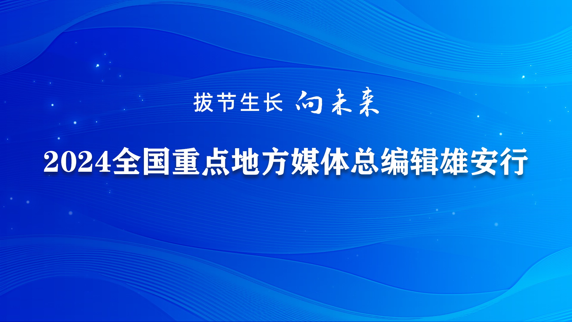 【专题】2024全国重点地方媒体总编辑雄安行