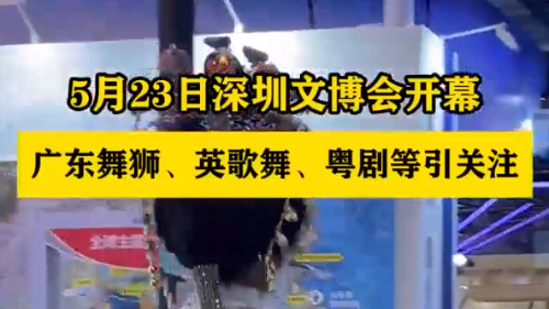 5月23日深圳文博会开幕，广东舞狮、英歌舞、粤剧等引关注