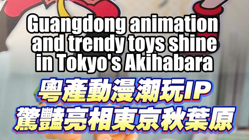 Guangdong animation and trendy toys shine in Tokyo's Akihabara