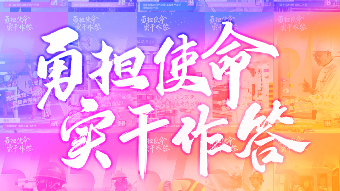 勇担使命 实干作答——倾听广东省属企业一线劳动者的奋进心声
