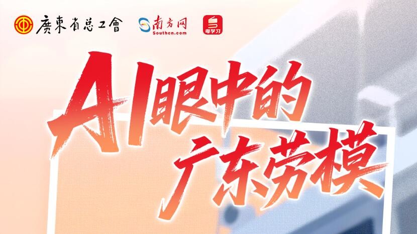 “智”敬劳动者！AI眼中的广东劳模