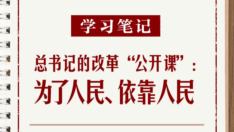 学习笔记丨总书记的改革“公开课”：为了人民、依靠人民