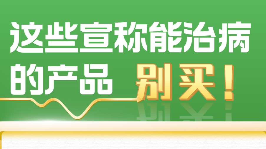 广东药监局发布“618”消费提示：这些宣称能治病的产品，别买！