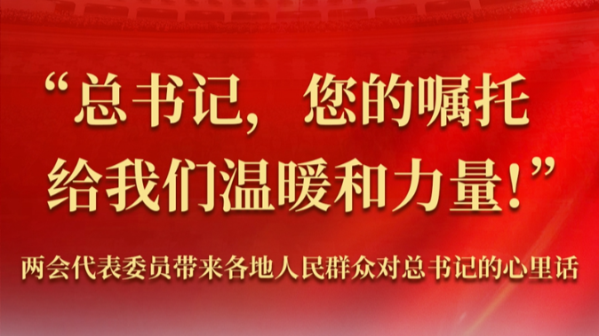 “总书记，您的嘱托给我们温暖和力量！”——两会代表委员带来各地人民群众对总书记的心里话