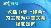 学习时节|这场中美“峰会”,习主席为中美关系稳舵定向 学习时节|这场中美“峰会”,习主席为中美关系稳舵定向