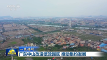 改造低效园区 广东中山闯出扩容发展空间的新路 改造低效园区 广东中山闯出扩容发展空间的新路