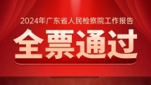 广东省人民检察院工作报告获全票通过 广东省人民检察院工作报告获全票通过