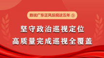 数说广东正风反腐这五年⑤ 坚守政治巡视定位 高质量完成巡视全覆盖